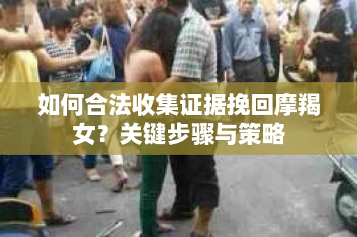 如何合法收集证据挽回摩羯女？关键步骤与策略
