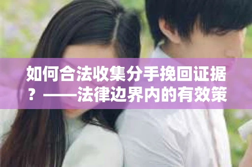 如何合法收集分手挽回证据？——法律边界内的有效策略