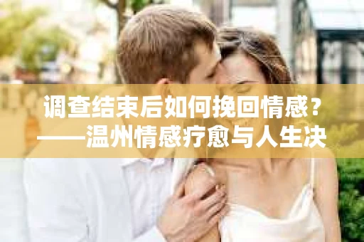 调查结束后如何挽回情感？——温州情感疗愈与人生决策指南