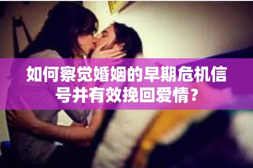 如何察觉婚姻的早期危机信号并有效挽回爱情？