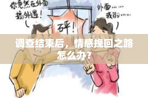 调查结束后，情感挽回之路怎么办？