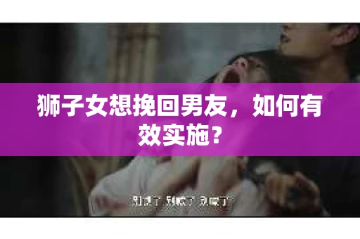 狮子女想挽回男友，如何有效实施？