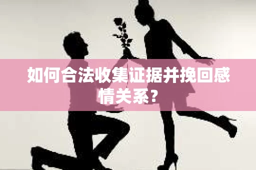 如何合法收集证据并挽回感情关系？