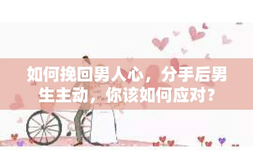 如何挽回男人心，分手后男生主动，你该如何应对？