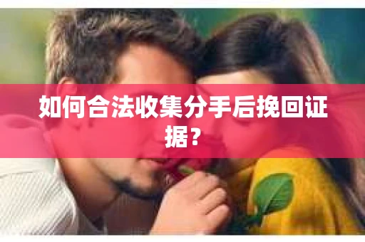 如何合法收集分手后挽回证据？