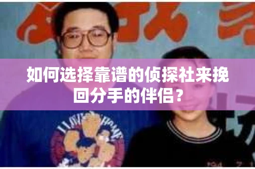 如何选择靠谱的侦探社来挽回分手的伴侣？