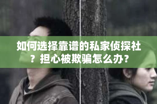 如何选择靠谱的私家侦探社？担心被欺骗怎么办？