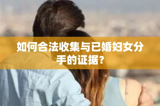 如何合法收集与已婚妇女分手的证据？