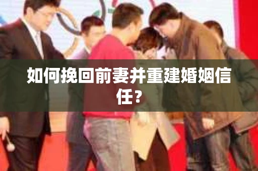 如何挽回前妻并重建婚姻信任？