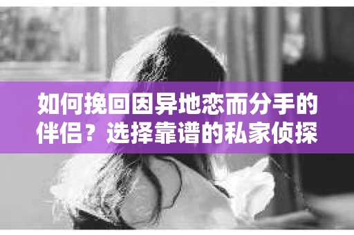 如何挽回因异地恋而分手的伴侣？选择靠谱的私家侦探服务指南
