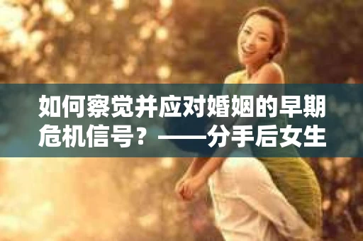 如何察觉并应对婚姻的早期危机信号？——分手后女生说不合适了怎么挽回