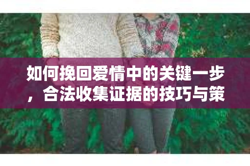 如何挽回爱情中的关键一步，合法收集证据的技巧与策略？