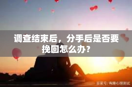 调查结束后，分手后是否要挽回怎么办？