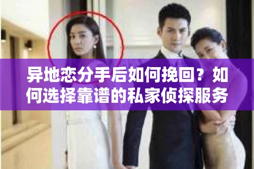 异地恋分手后如何挽回？如何选择靠谱的私家侦探服务？
