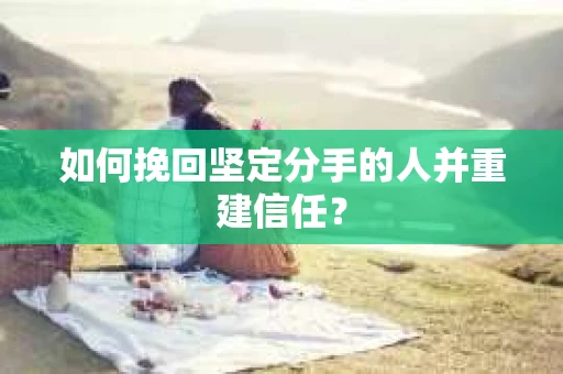 如何挽回坚定分手的人并重建信任？