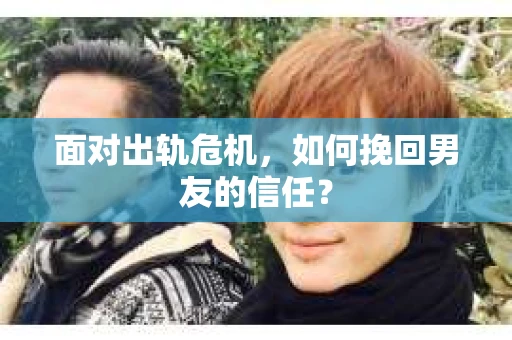 面对出轨危机，如何挽回男友的信任？
