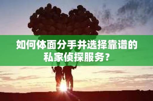 如何体面分手并选择靠谱的私家侦探服务？