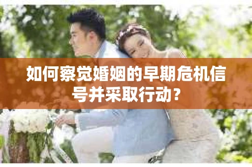 如何察觉婚姻的早期危机信号并采取行动？