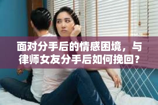 面对分手后的情感困境，与律师女友分手后如何挽回？