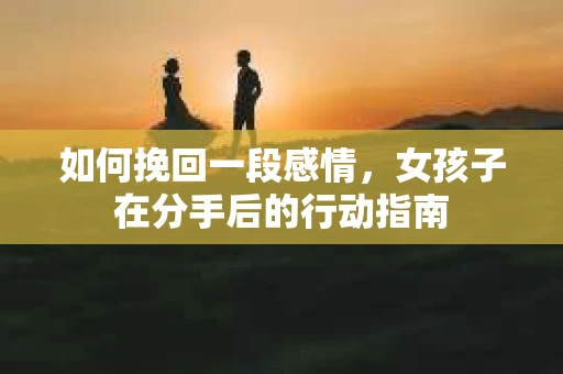 如何挽回一段感情，女孩子在分手后的行动指南