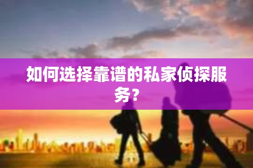 如何选择靠谱的私家侦探服务？