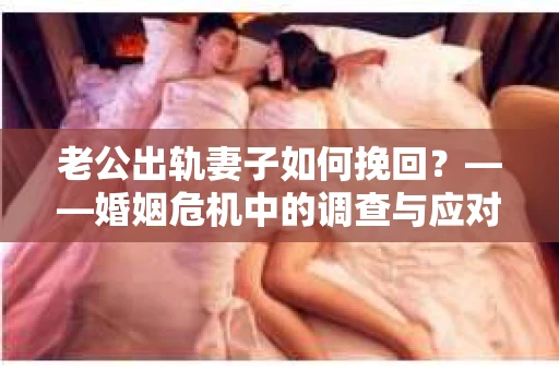 老公出轨妻子如何挽回？——婚姻危机中的调查与应对策略