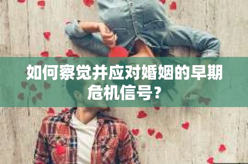 如何察觉并应对婚姻的早期危机信号？