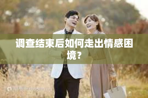 调查结束后如何走出情感困境？