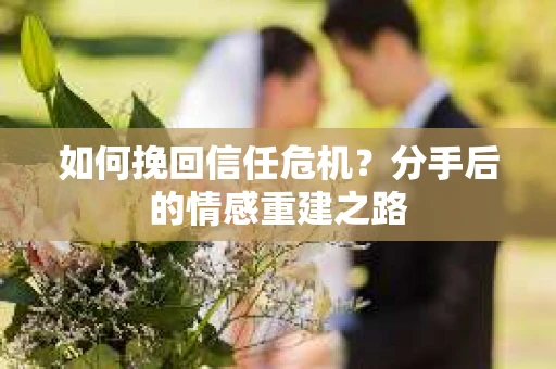 如何挽回信任危机？分手后的情感重建之路