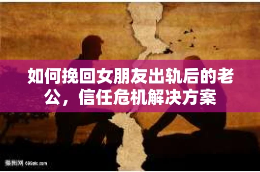 如何挽回女朋友出轨后的老公，信任危机解决方案