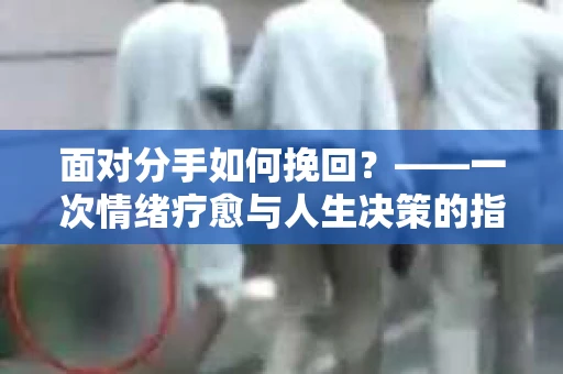 面对分手如何挽回？——一次情绪疗愈与人生决策的指南