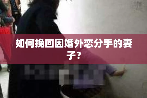 如何挽回因婚外恋分手的妻子？