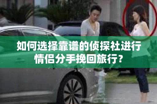 如何选择靠谱的侦探社进行情侣分手挽回旅行？