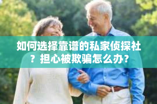 如何选择靠谱的私家侦探社？担心被欺骗怎么办？