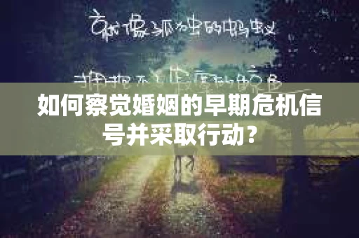 如何察觉婚姻的早期危机信号并采取行动？