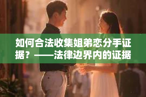 如何合法收集姐弟恋分手证据？——法律边界内的证据收集策略