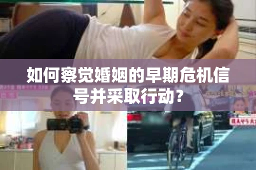 如何察觉婚姻的早期危机信号并采取行动？