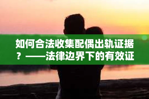 如何合法收集配偶出轨证据？——法律边界下的有效证据收集方案