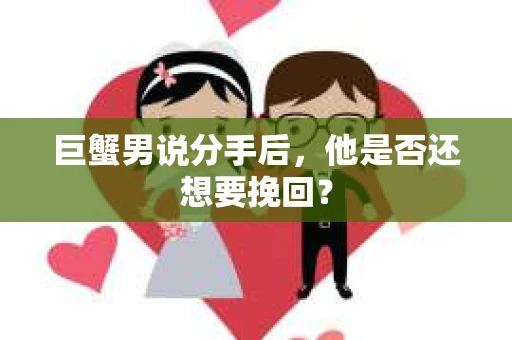 巨蟹男说分手后，他是否还想要挽回？