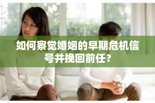 如何察觉婚姻的早期危机信号并挽回前任？