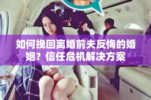 如何挽回离婚前夫反悔的婚姻？信任危机解决方案