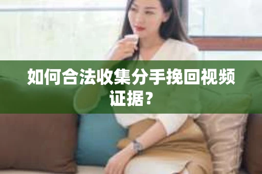 如何合法收集分手挽回视频证据？