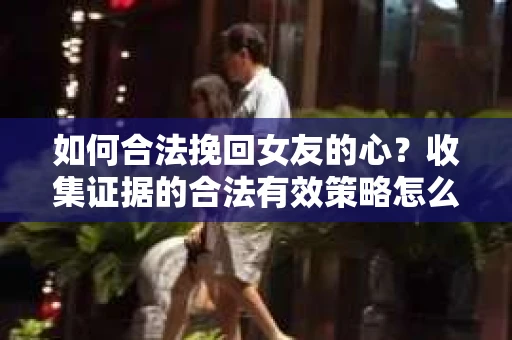 如何合法挽回女友的心？收集证据的合法有效策略怎么办？