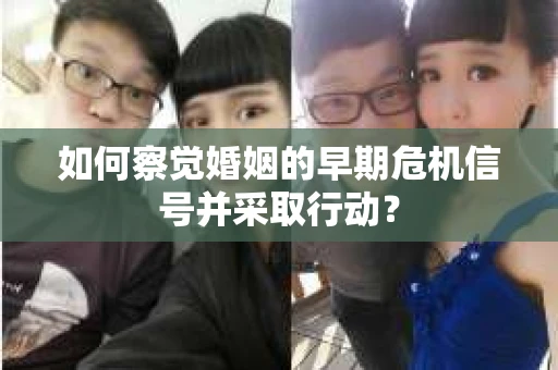 如何察觉婚姻的早期危机信号并采取行动？