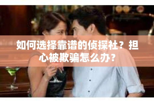 如何选择靠谱的侦探社？担心被欺骗怎么办？