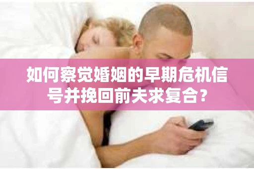 如何察觉婚姻的早期危机信号并挽回前夫求复合？