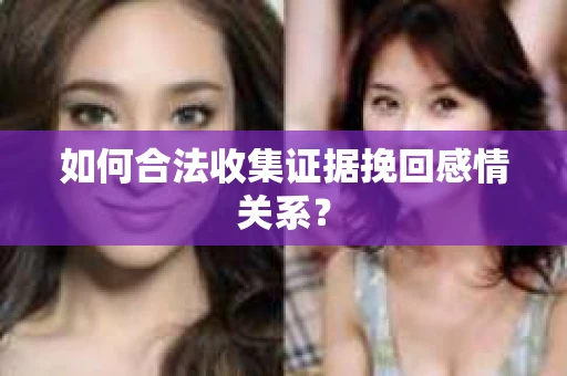 如何合法收集证据挽回感情关系？