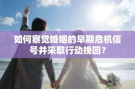 如何察觉婚姻的早期危机信号并采取行动挽回? 如何察觉婚姻的早期危机信号并采取行动挽回?
