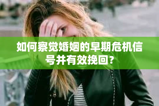 如何察觉婚姻的早期危机信号并有效挽回？