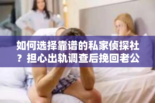 如何选择靠谱的私家侦探社？担心出轨调查后挽回老公怎么办？